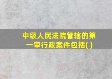 中级人民法院管辖的第一审行政案件包括( )